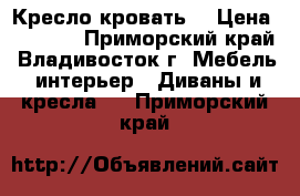 Кресло-кровать  › Цена ­ 6 000 - Приморский край, Владивосток г. Мебель, интерьер » Диваны и кресла   . Приморский край